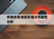 平博体育试玩-世俱杯非洲冠军爆冷可能性分析(2022世界杯非洲区预选赛比分)