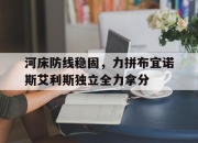 平博娱乐-关于河床防线稳固，力拼布宜诺斯艾利斯独立全力拿分的信息