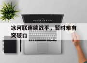 平博体育-冰河联连续战平，暂时难有突破口的简单介绍