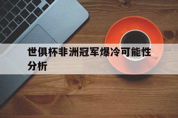 世俱杯非洲冠军爆冷可能性分析(2022世界杯非洲区预选赛比分)