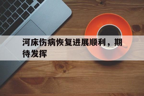河床伤病恢复进展顺利，期待发挥(河床升高危害很大你有什么办法缓解这种状况)