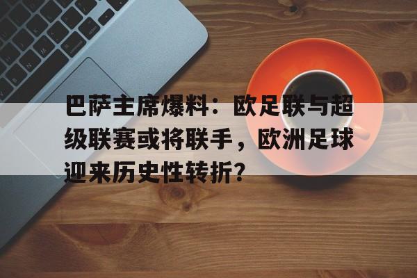 巴萨主席爆料：欧足联与超级联赛或将联手，欧洲足球迎来历史性转折？的简单介绍