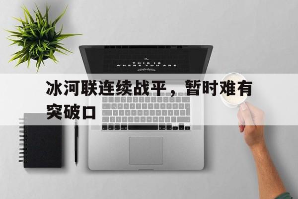 冰河联连续战平，暂时难有突破口的简单介绍
